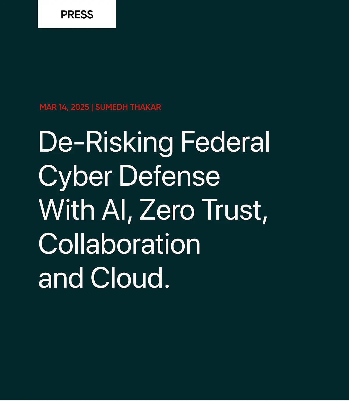 PRESS MAR 14, 2025 | SUMEDH THAKAR De-Risking Federal Cyber Defense With Al, Zero Trust, Collaboration and Cloud.